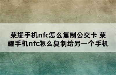 荣耀手机nfc怎么复制公交卡 荣耀手机nfc怎么复制给另一个手机